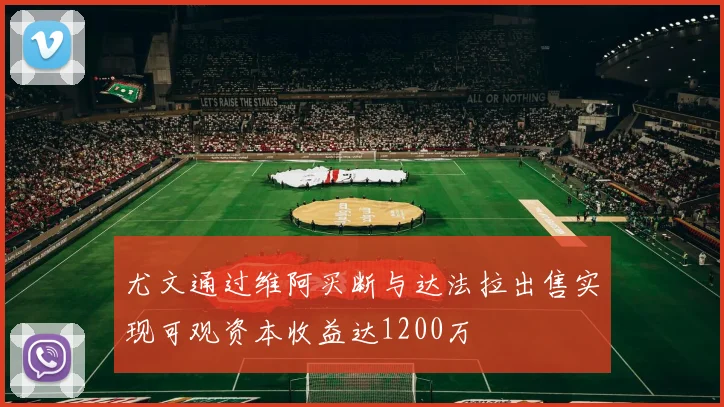 尤文通过维阿买断与达法拉出售实现可观资本收益达1200万