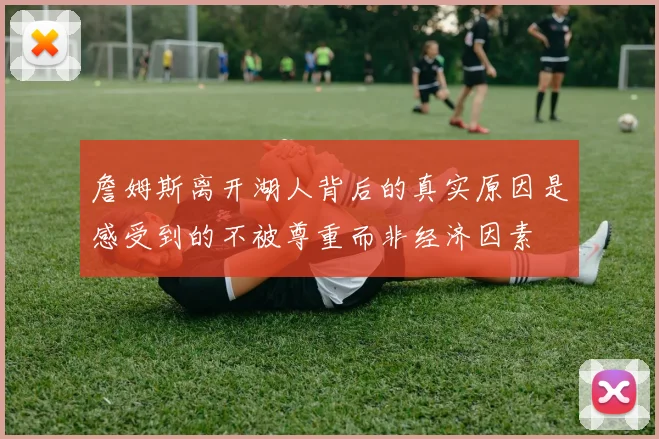 詹姆斯离开湖人背后的真实原因是感受到的不被尊重而非经济因素