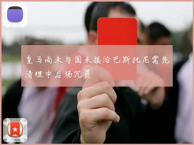 皇马尚未与国米接洽巴斯托尼需先清理中后场冗员