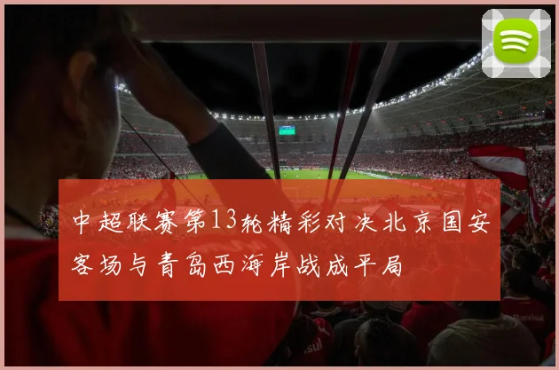 中超联赛第13轮精彩对决北京国安客场与青岛西海岸战成平局