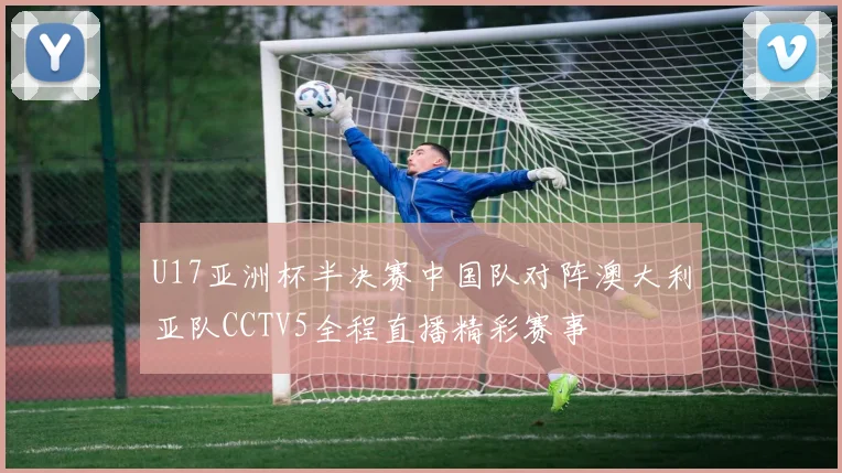 U17亚洲杯半决赛中国队对阵澳大利亚队CCTV5全程直播精彩赛事