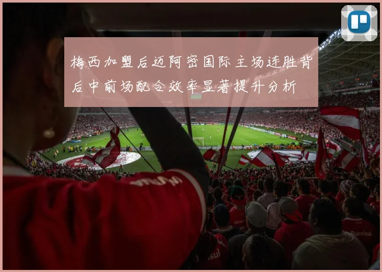 梅西加盟后迈阿密国际主场连胜背后中前场配合效率显著提升分析