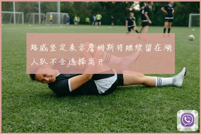 路威坚定表示詹姆斯将继续留在湖人队不会选择离开