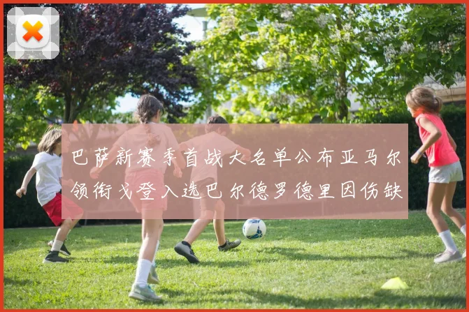 巴萨新赛季首战大名单公布亚马尔领衔戈登入选巴尔德罗德里因伤缺阵