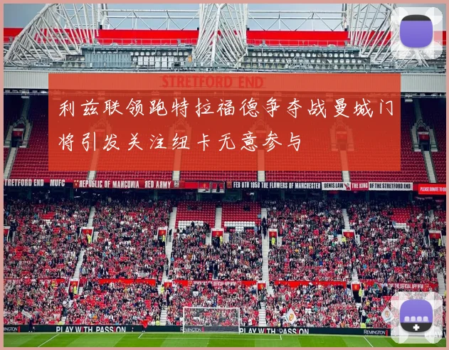 利兹联领跑特拉福德争夺战曼城门将引发关注纽卡无意参与