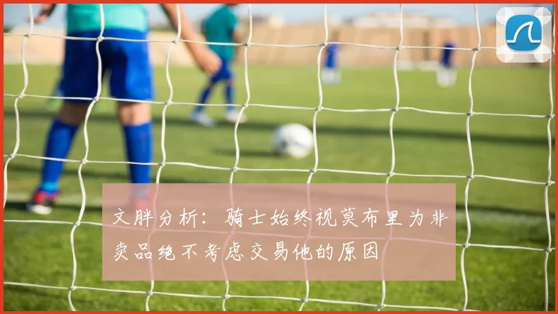 文胖分析：骑士始终视莫布里为非卖品绝不考虑交易他的原因