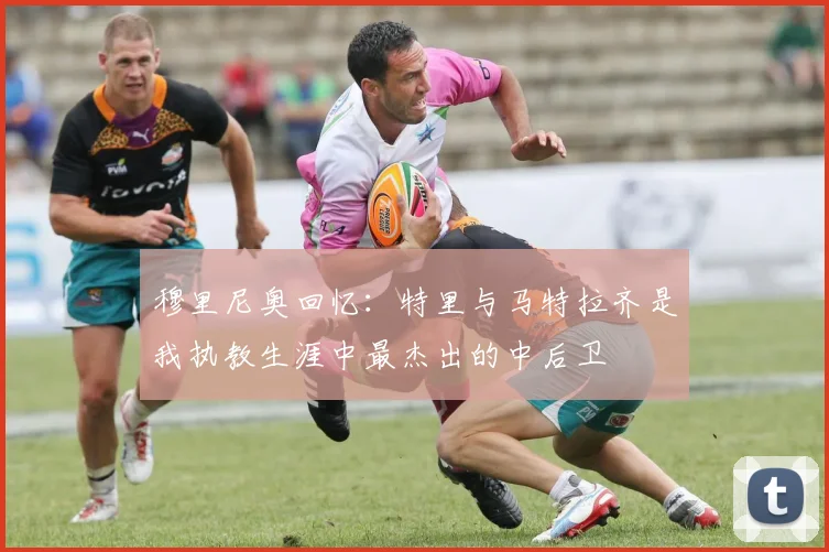 穆里尼奥回忆：特里与马特拉齐是我执教生涯中最杰出的中后卫