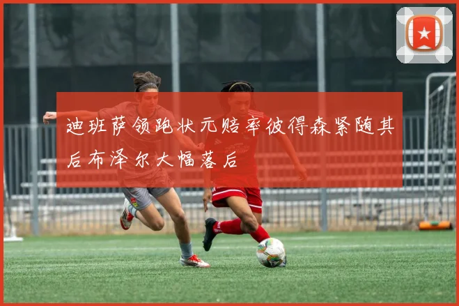 迪班萨领跑状元赔率彼得森紧随其后布泽尔大幅落后