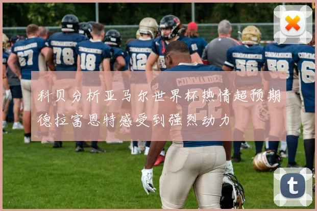 科贝分析亚马尔世界杯热情超预期德拉富恩特感受到强烈动力