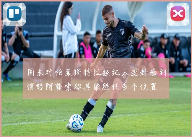 国米对帕莱斯特拉经纪人变卦感到愤怒阿隆索称其能胜任多个位置
