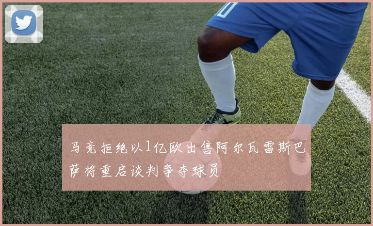 马竞拒绝以1亿欧出售阿尔瓦雷斯巴萨将重启谈判争夺球员