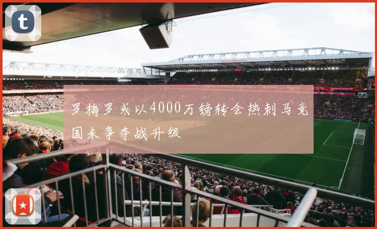 罗梅罗或以4000万镑转会热刺马竞国米争夺战升级