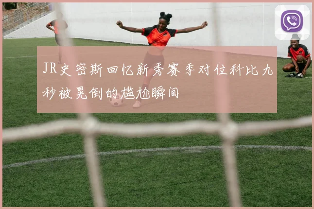 JR史密斯回忆新秀赛季对位科比九秒被晃倒的尴尬瞬间
