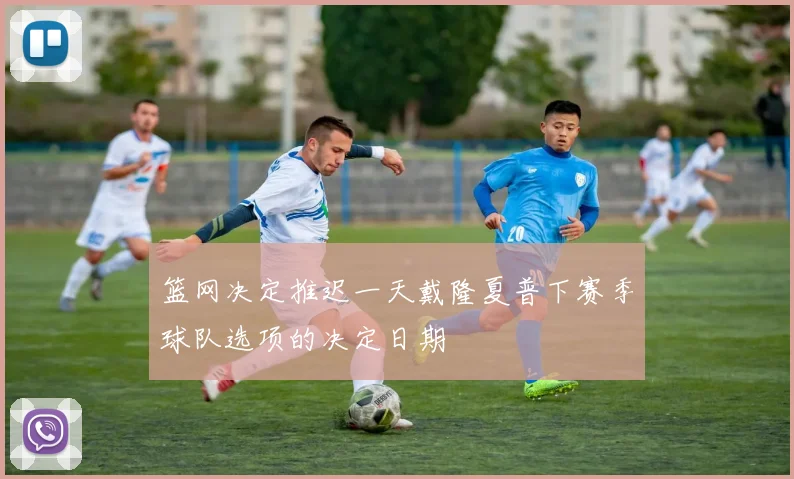 篮网决定推迟一天戴隆夏普下赛季球队选项的决定日期