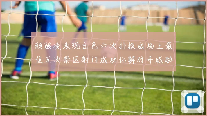 颜骏凌表现出色六次扑救成场上最佳五次禁区射门成功化解对手威胁