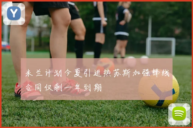 米兰计划今夏引进热苏斯加强锋线合同仅剩一年到期