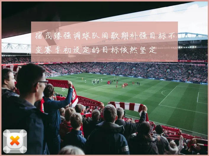 宿茂臻强调球队间歇期补强目标不变赛季初设定的目标依然坚定