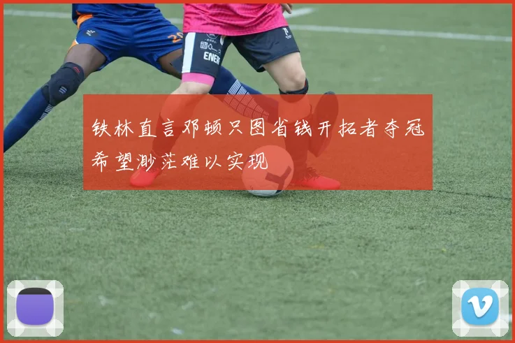铁林直言邓顿只图省钱开拓者夺冠希望渺茫难以实现