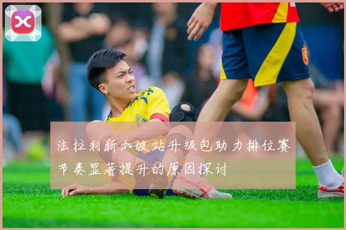 法拉利新加坡站升级包助力排位赛节奏显著提升的原因探讨