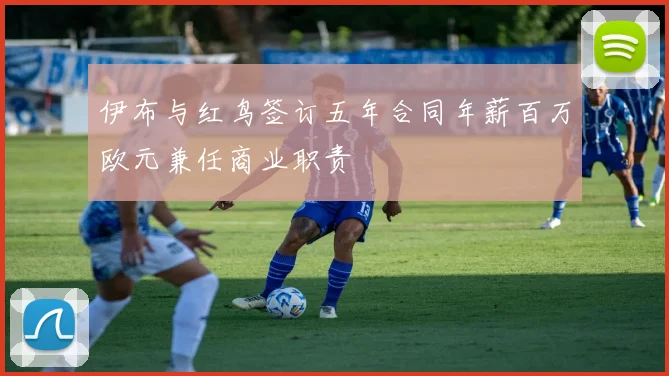 伊布与红鸟签订五年合同年薪百万欧元兼任商业职责