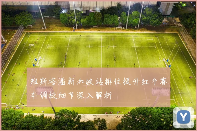 维斯塔潘新加坡站排位提升红牛赛车调校细节深入解析