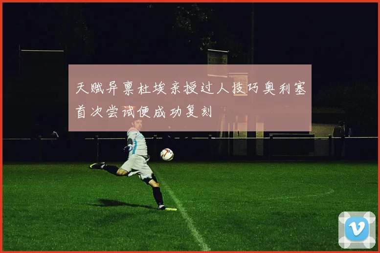 天赋异禀杜埃亲授过人技巧奥利塞首次尝试便成功复刻