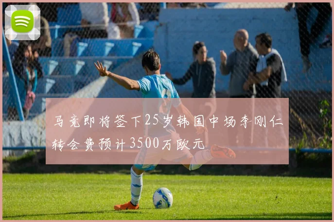马竞即将签下25岁韩国中场李刚仁转会费预计3500万欧元
