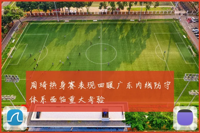 周琦热身赛表现回暖广东内线防守体系面临重大考验