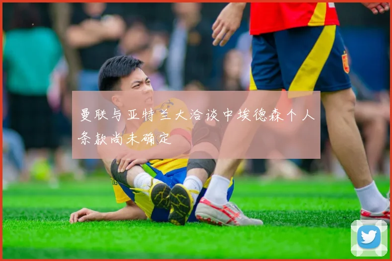 曼联与亚特兰大洽谈中埃德森个人条款尚未确定