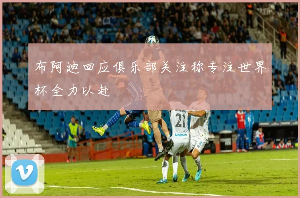 布阿迪回应俱乐部关注称专注世界杯全力以赴