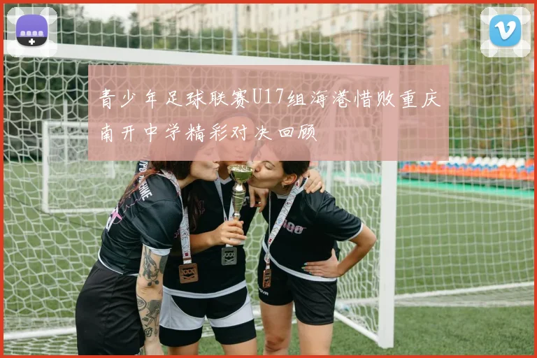 青少年足球联赛U17组海港惜败重庆南开中学精彩对决回顾