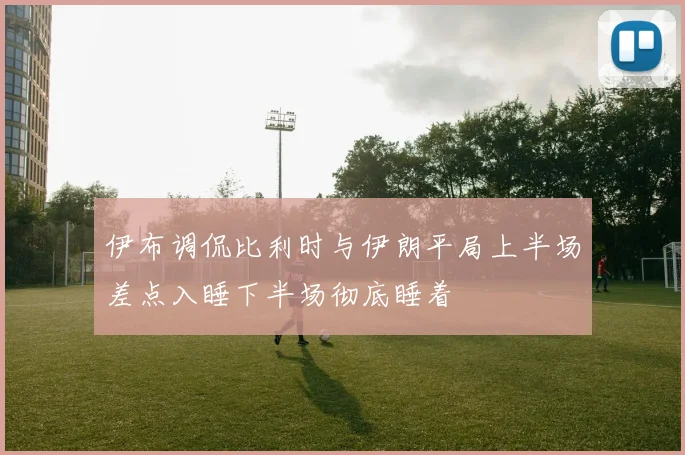 伊布调侃比利时与伊朗平局上半场差点入睡下半场彻底睡着